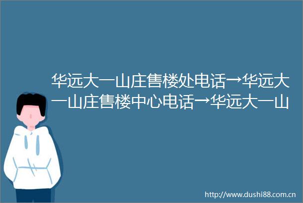 华远大一山庄售楼处电话→华远大一山庄售楼中心电话→华远大一山庄楼盘百科→首页网站→楼盘百科→首页网站→24小时热线电话