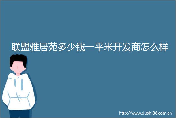 联盟雅居苑多少钱一平米开发商怎么样