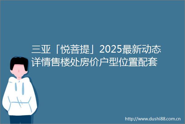 三亚「悦菩提」2025最新动态详情售楼处房价户型位置配套