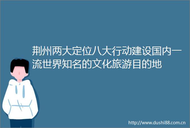 荆州两大定位八大行动建设国内一流世界知名的文化旅游目的地