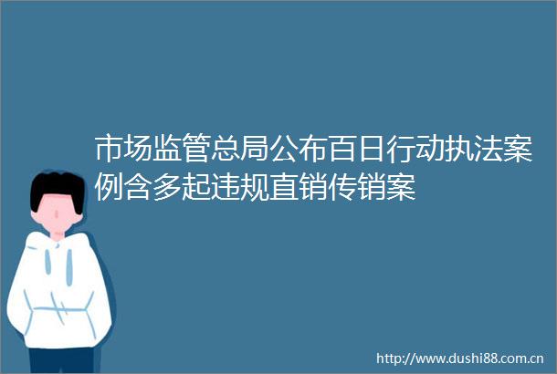 市场监管总局公布百日行动案例含多起直销案