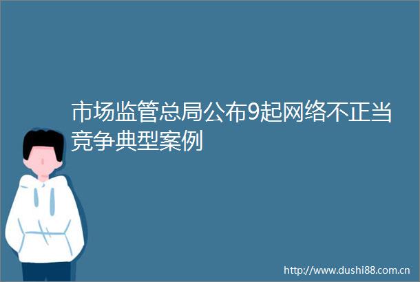 市场监管总局公布9起网络不正当竞争典型案例