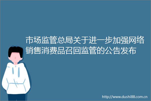 市场监管总局关于进一步加强网络销售消费品召回监管的公告发布
