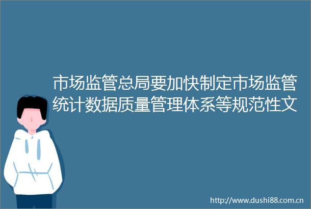 市场监管总局要加快制定市场监管统计数据质量管理体系等规范性文件