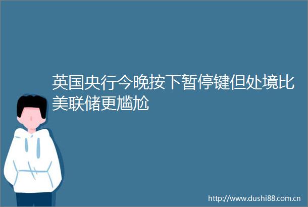 英国央行今晚按下暂停键但处境比美联储更尴尬