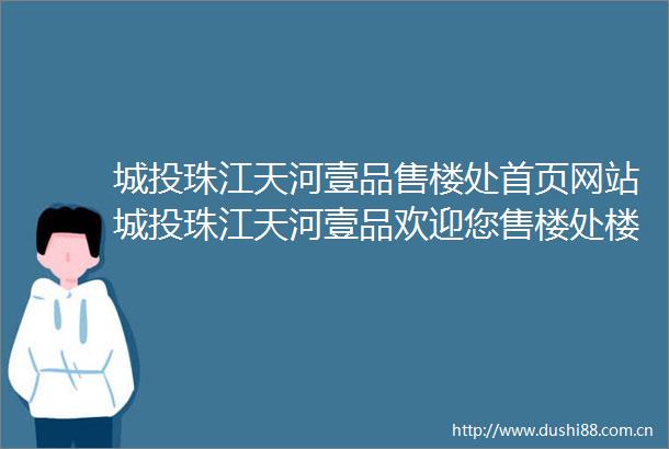 城投珠江天河壹品售楼处首页网站城投珠江天河壹品欢迎您售楼处楼盘详情