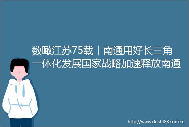 数瞰江苏75载︱南通用好长三角一体化发展战略加速释放南通好通新优势
