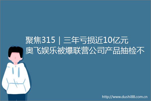聚焦315｜三年亏损近10亿元奥飞娱乐被爆联营公司产品抽检不合格