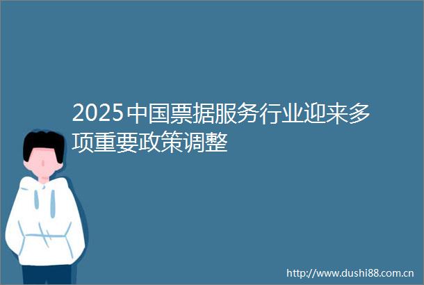 2025票据服务行业迎来多项重要政策调整