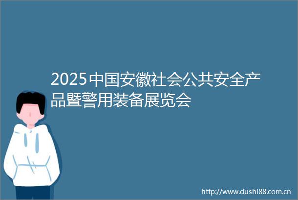2025安徽社会公共安全产品暨警用装备展览会