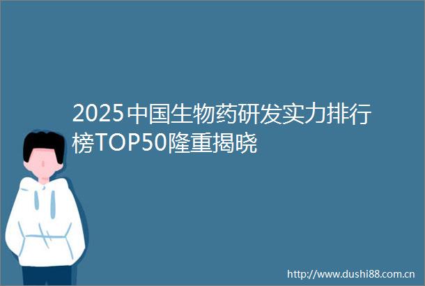 2025生物药研发实力排行榜TOP50隆重揭晓