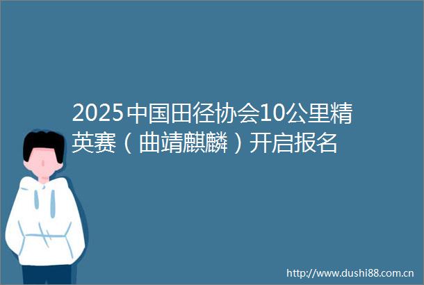 2025田径协会10公里精英赛（曲靖麒麟）开启报名