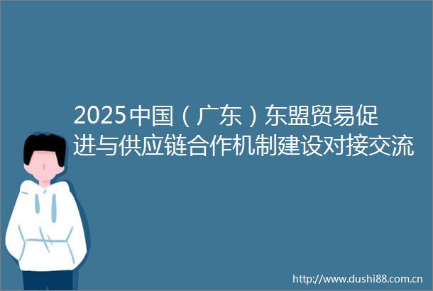 2025（广东）东盟贸易促进与供应链合作机制建设对接交流会召开王伟中出席
