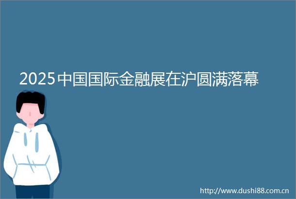 2025国际金融展在沪圆满落幕
