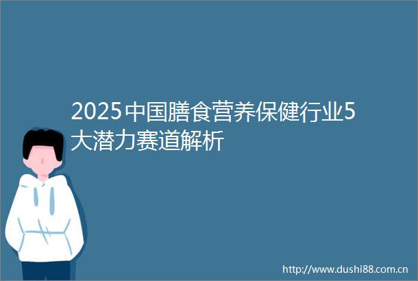 2025膳食营养保健行业5大潜力赛道解析