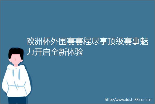 欧洲杯外围赛赛程尽享顶级赛事魅力开启全新体验
