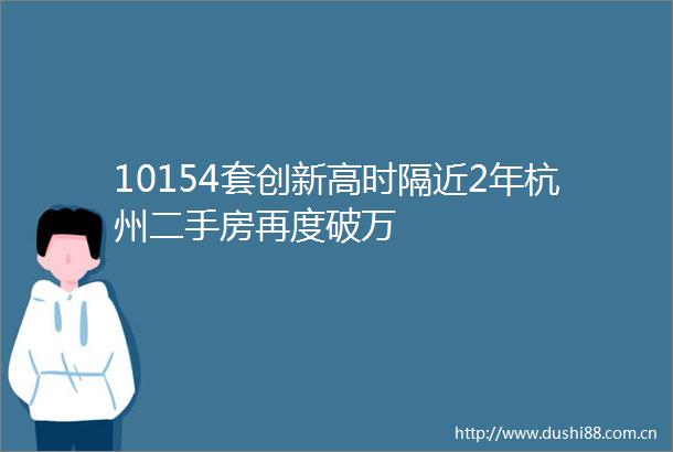 10154套创新高时隔近2年杭州二手房再度破万