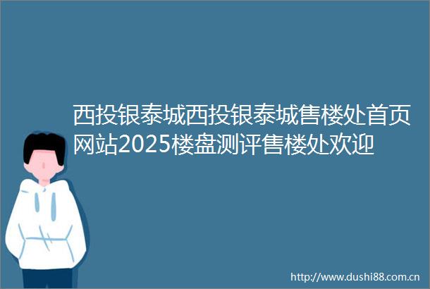 西投银泰城西投银泰城售楼处首页网站2025楼盘测评售楼处欢迎您楼盘评测最新价格配套户型
