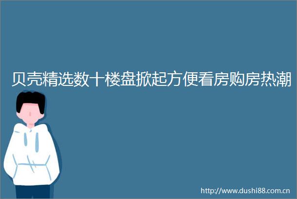 贝壳精选数十楼盘掀起方便看房购房热潮
