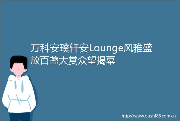 万科安璞轩安Lounge风雅盛放百盏大赏众望揭幕
