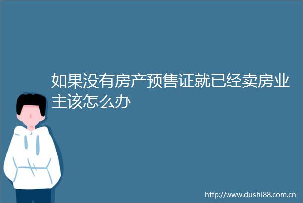 如果没有房产预售证就已经卖房业主该怎么办