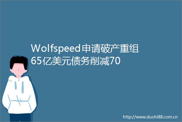 Wolfspeed申请破产重组65亿美元债务削减70