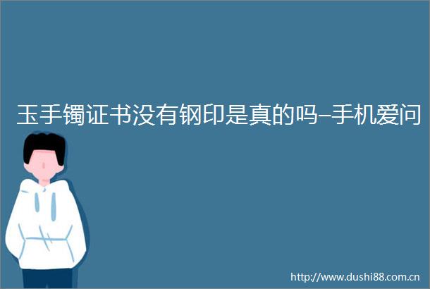 玉手镯证书没有钢印是真的吗–手机爱问