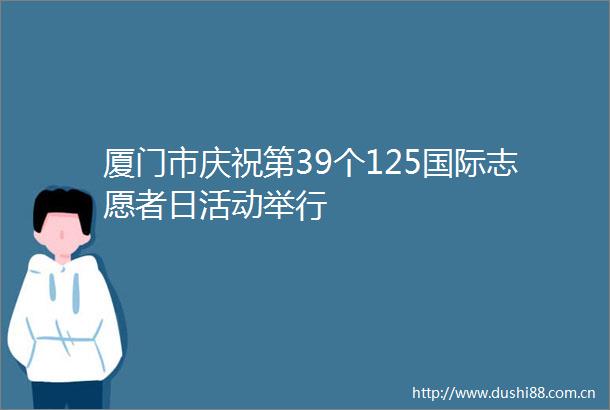 厦门市庆祝第39个125国际志愿者日活动举行