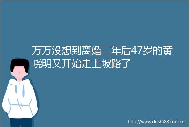 万万没想到离婚三年后47岁的黄晓明又开始走上坡路了
