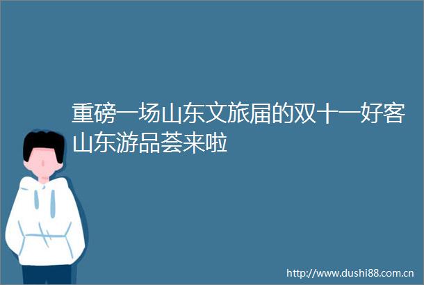 重磅一场山东文旅届的双十一好客山东游品荟来啦