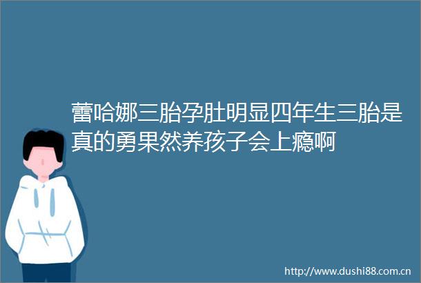 蕾哈娜三胎孕肚明显四年生三胎是真的勇果然养孩子会上瘾啊