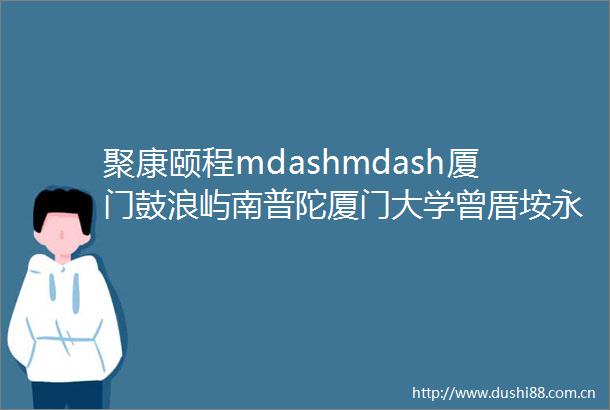 聚康颐程mdashmdash厦门鼓浪屿南普陀厦门大学曾厝垵永定土楼五缘湾湿地公园漳州六鳌镇翡翠湾双飞五日游