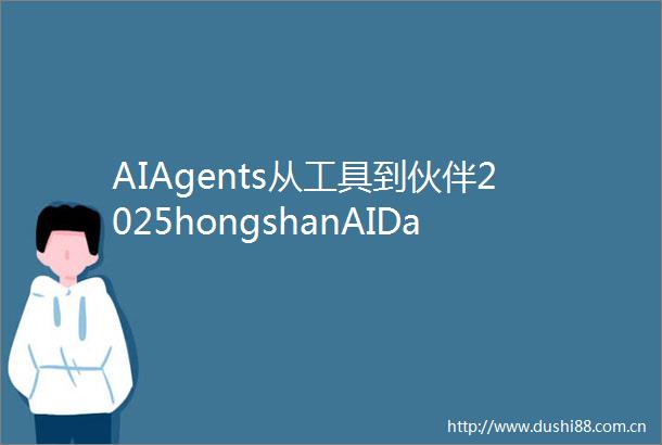 AIAgents从工具到伙伴2025hongshanAIDay（下篇）