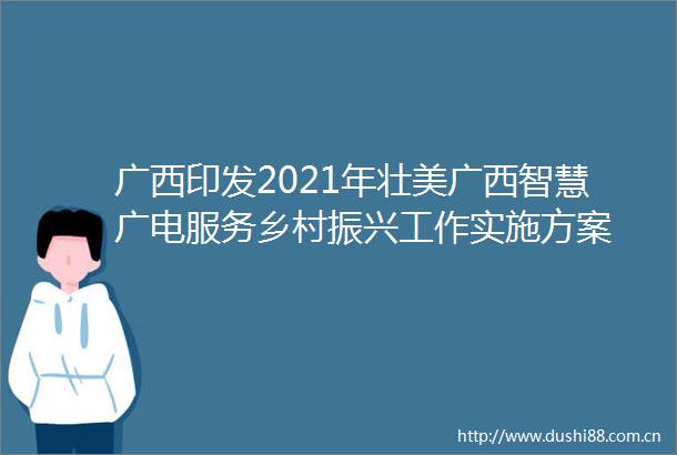 广西印发2021年壮美广西智慧广电服务乡村振兴工作实施方案