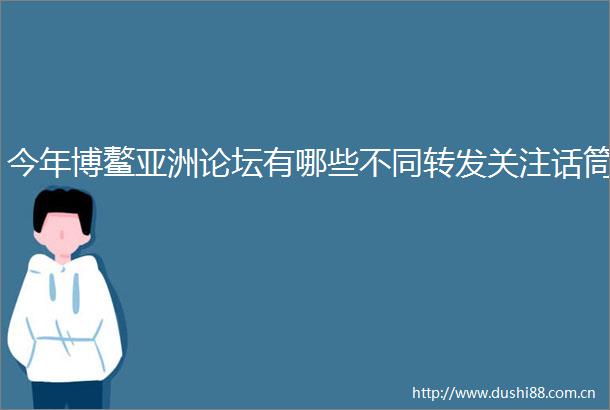 今年博鳌亚洲论坛有哪些不同转发关注话筒