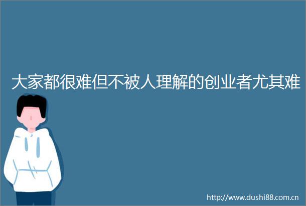 大家都很难但不被人理解的创业者尤其难