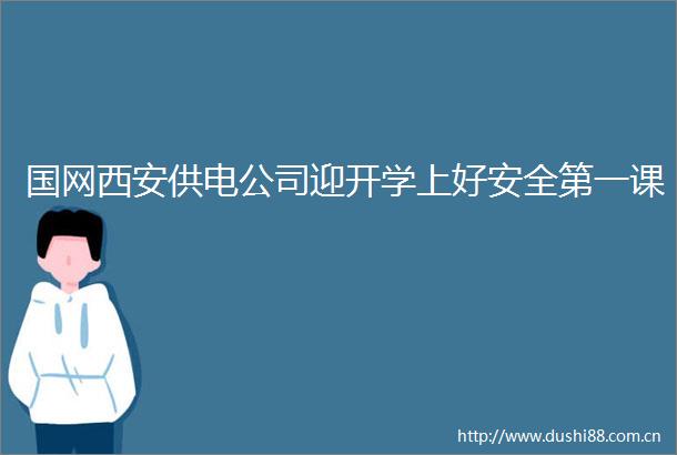 国网西安供电公司迎开学上好安全第一课