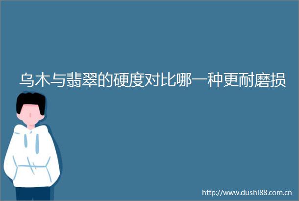 乌木与翡翠的硬度对比哪一种更耐磨损