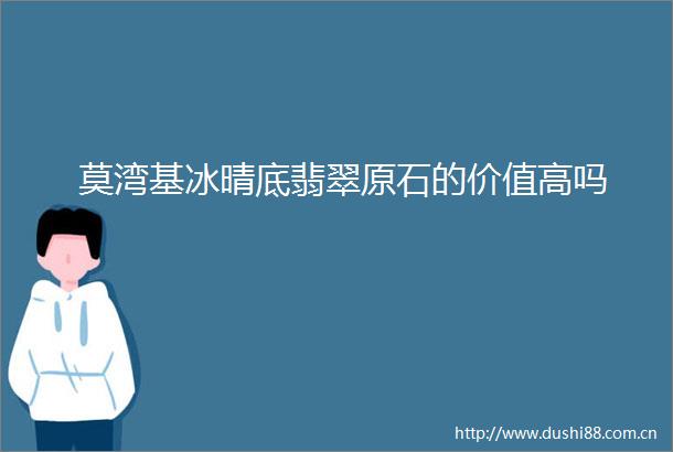 莫湾基冰晴底翡翠原石的价值高吗