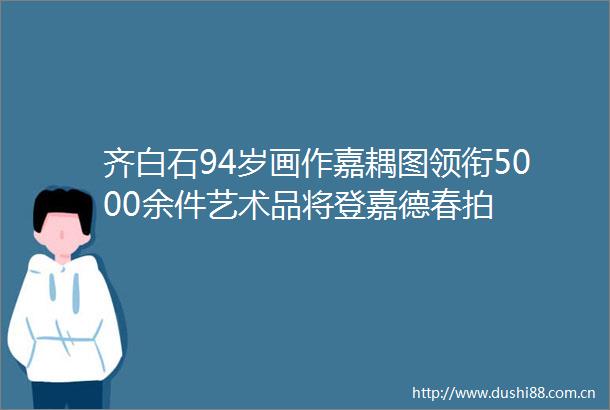 齐白石94岁画作嘉耦图领衔5000余件艺术品将登嘉德春拍