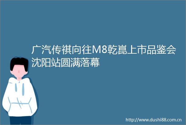 广汽传祺向往M8乾崑上市品鉴会沈阳站圆满落幕