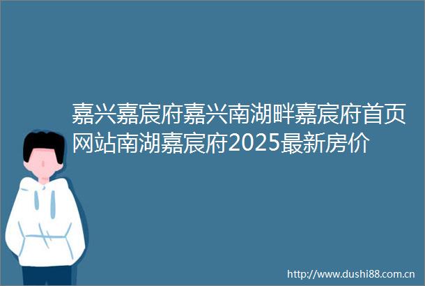 嘉兴嘉宸府嘉兴南湖畔嘉宸府首页网站南湖嘉宸府2025最新房价户型停车位