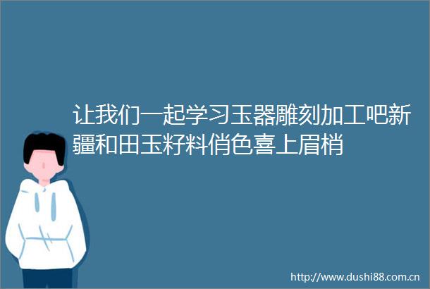让我们一起学习玉器雕刻加工吧新疆和田玉籽料俏色喜上眉梢
