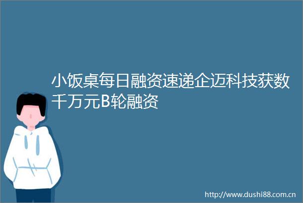 小饭桌每日融资速递企迈科技获数千万元B轮融资