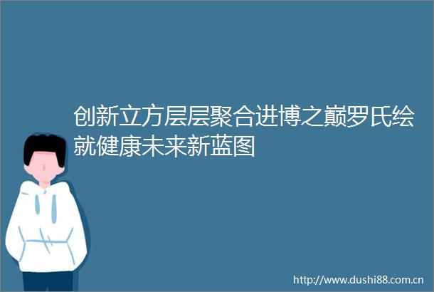 创新立方层层聚合进博之巅罗氏绘就健康未来新蓝图