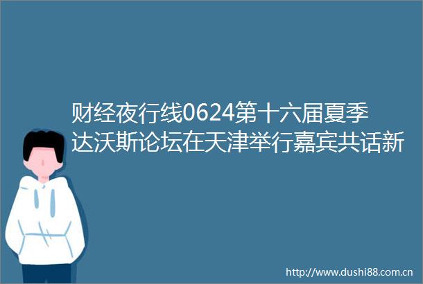 财经夜行线0624第十六届夏季达沃斯论坛在天津举行嘉宾共话新时代企业家精神