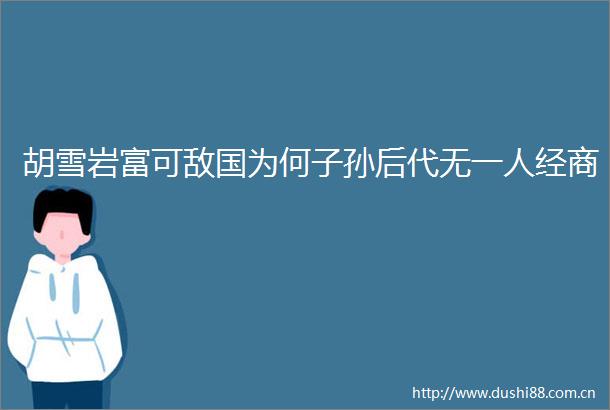 胡雪岩富可敌国为何子孙后代无一人经商