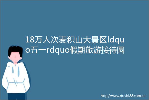 18万人次麦积山大景区ldquo五一rdquo假期旅游接待圆满收官