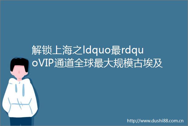 解锁上海之ldquo最rdquoVIP通道全球最大规模古埃及文物出境展深入交大亚洲最大迪士尼全球最大天文馆hellip