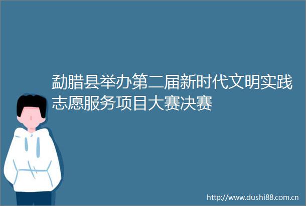 勐腊县举办第二届新时代文明实践志愿服务项目大赛决赛